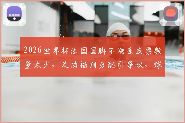 2026世界杯法国国脚不满亲友票数量太少,足协福利分配引争议,球星呼吁增加免费门票