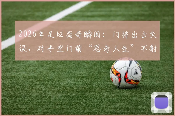 2026年足坛离奇瞬间：门将出击失误，对手空门前“思考人生”不射门盘点
