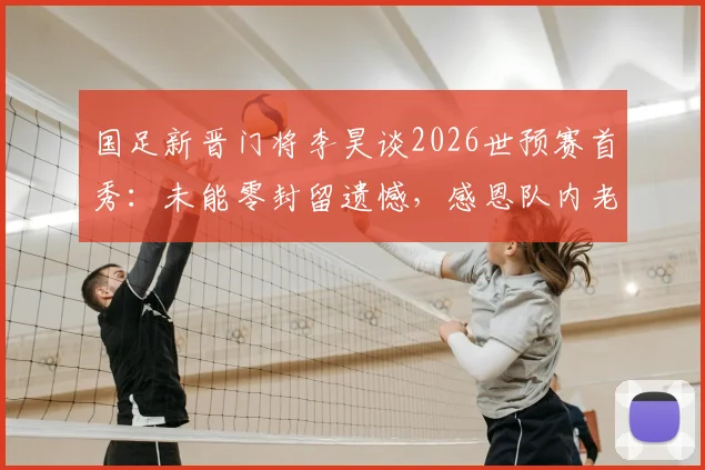 国足新晋门将李昊谈2026世预赛首秀：未能零封留遗憾，感恩队内老大哥无私帮助
