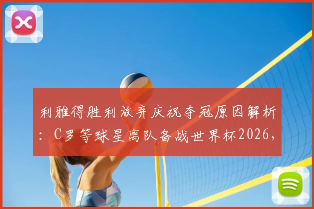 利雅得胜利放弃庆祝夺冠原因解析：C罗等球星离队备战世界杯2026，沙媒独家报道球队最新动态