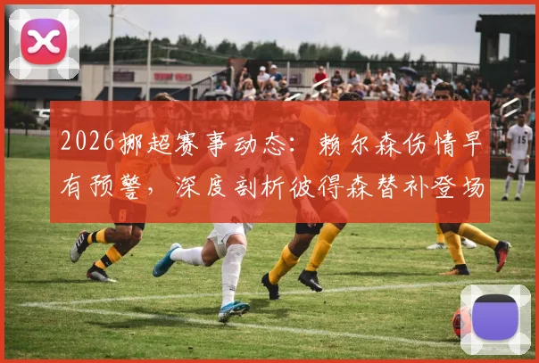2026挪超赛事动态：赖尔森伤情早有预警，深度剖析彼得森替补登场的内幕准备与职业球员带伤风险