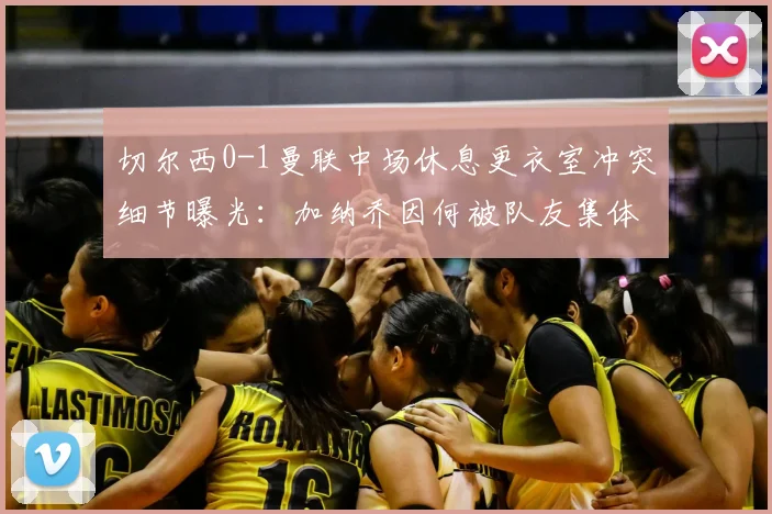 切尔西0-1曼联中场休息更衣室冲突细节曝光:加纳乔因何被队友集体怒斥?滕哈格面临队内管理难题