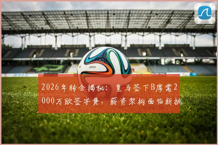2026年转会揭秘：皇马签下B席需2000万欧签字费，薪资架构面临新挑战