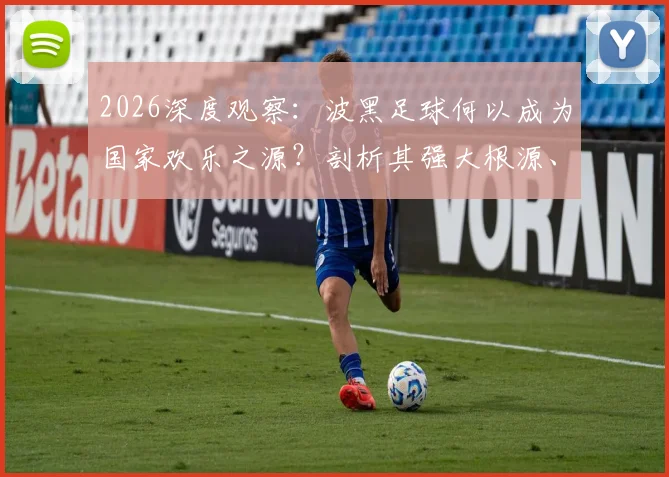 2026深度观察:波黑足球何以成为国家欢乐之源?剖析其强大根源、明星阵容与历史伤痕