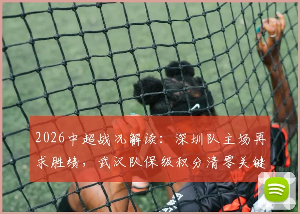 2026中超战况解读：深圳队主场再求胜绩，武汉队保级积分清零关键战分析