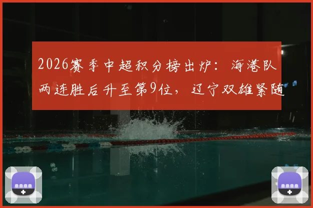 2026赛季中超积分榜出炉:海港队两连胜后升至第9位,辽宁双雄紧随申花暂列三四名次解析