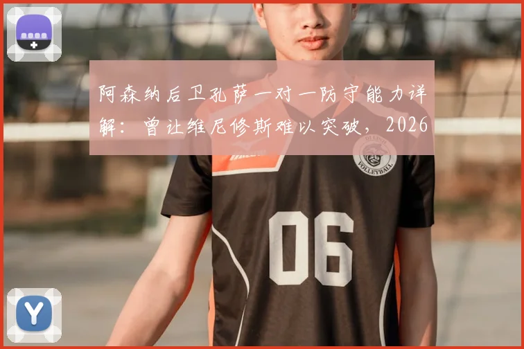 阿森纳后卫孔萨一对一防守能力详解：曾让维尼修斯难以突破，2026年顶级边锋为何摆脱不了他