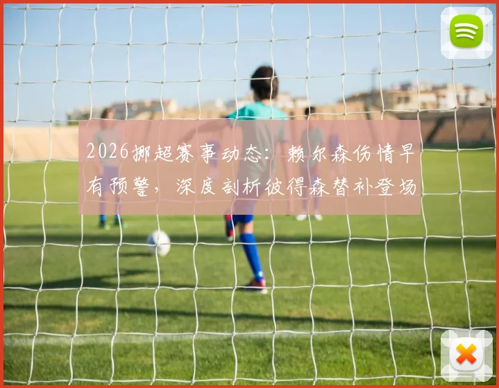 2026挪超赛事动态：赖尔森伤情早有预警，深度剖析彼得森替补登场的内幕准备与职业球员带伤风险