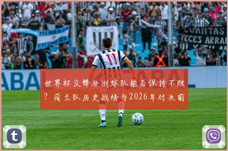 世界杯交锋非洲球队能否保持不败?荷兰队历史战绩与2026年对决前景分析