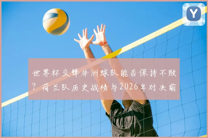 世界杯交锋非洲球队能否保持不败？荷兰队历史战绩与2026年对决前景分析