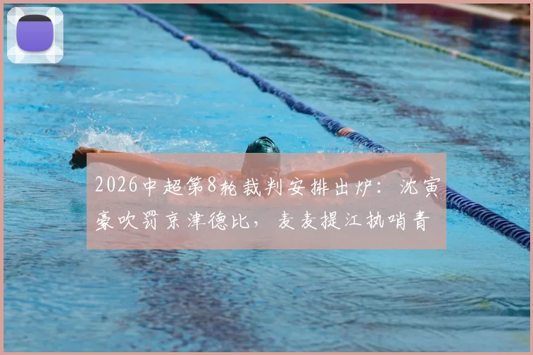 2026中超第8轮裁判安排出炉:沈寅豪吹罚京津德比,麦麦提江执哨青岛海牛vs山东泰山