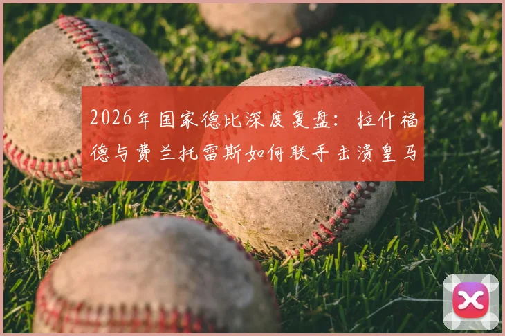 2026年国家德比深度复盘:拉什福德与费兰托雷斯如何联手击溃皇马,解析巴萨2-0夺冠关键战术