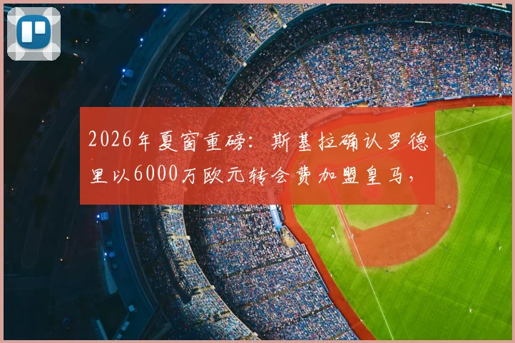 2026年夏窗重磅:斯基拉确认罗德里以6000万欧元转会费加盟皇马,合同细节与战术影响全解析