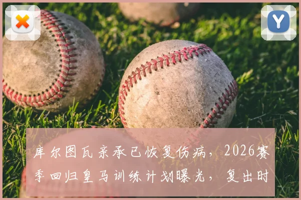 库尔图瓦亲承已恢复伤病，2026赛季回归皇马训练计划曝光，复出时间表及状态分析