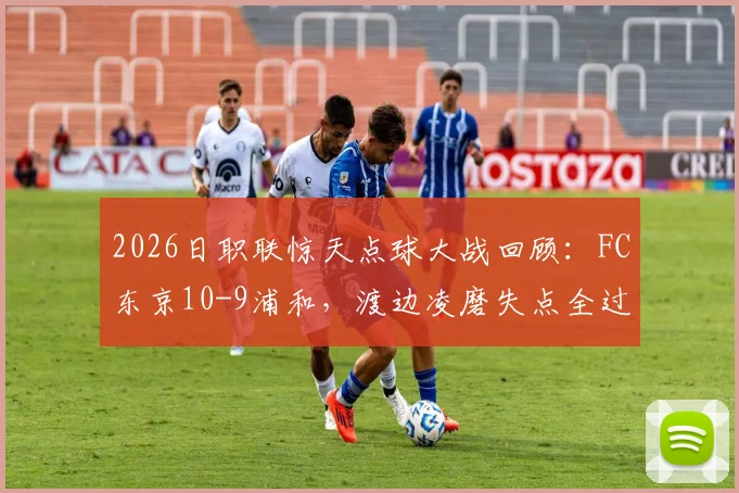 2026日职联惊天点球大战回顾：FC东京10-9浦和，渡边凌磨失点全过程与技术统计深度解析