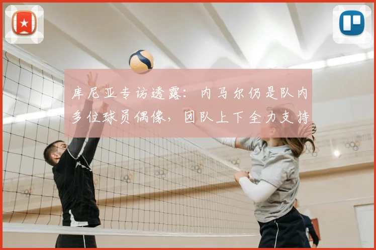 库尼亚专访透露:内马尔仍是队内多位球员偶像,团队上下全力支持,目标2026