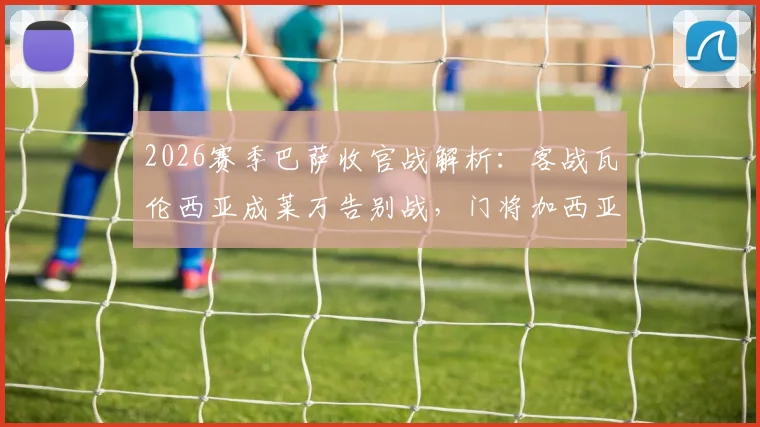 2026赛季巴萨收官战解析：客战瓦伦西亚成莱万告别战，门将加西亚有望荣膺最佳，附赛前看点与数据前瞻
