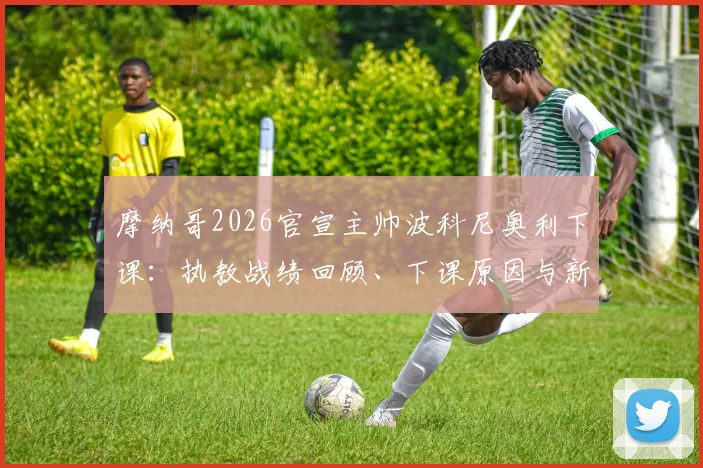 摩纳哥2026官宣主帅波科尼奥利下课:执教战绩回顾、下课原因与新帅候选人深度分析