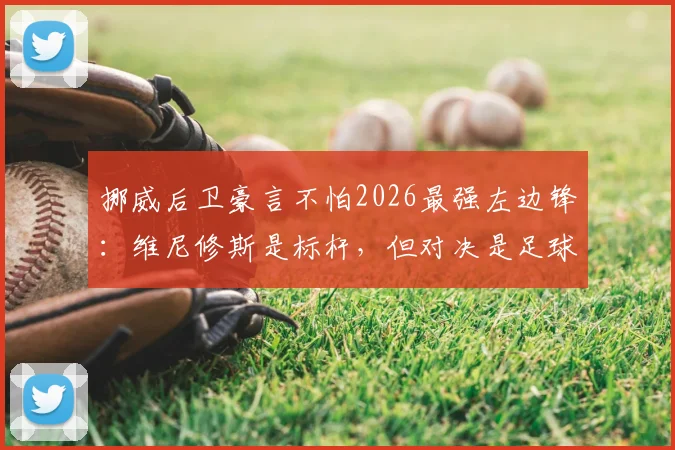 挪威后卫豪言不怕2026最强左边锋：维尼修斯是标杆，但对决是足球魅力