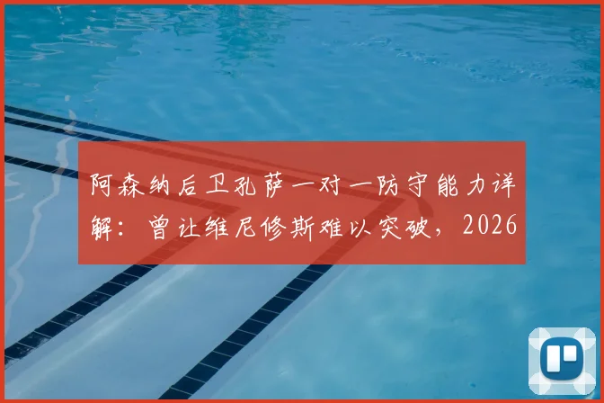 阿森纳后卫孔萨一对一防守能力详解:曾让维尼修斯难以突破,2026年顶级边锋为何摆脱不了他