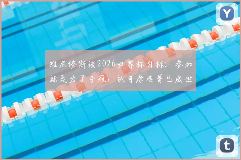维尼修斯谈2026世界杯目标:参加就是为了夺冠,认可摩洛哥已成世界级强队