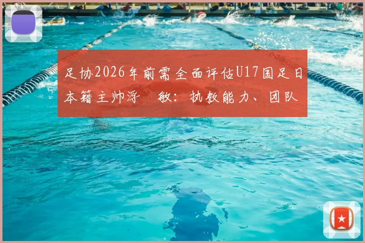 足协2026年前需全面评估U17国足日本籍主帅浮嶋敏：执教能力、团队融合与未来前景详解