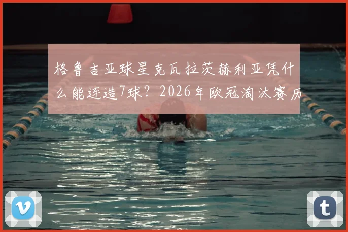 格鲁吉亚球星克瓦拉茨赫利亚凭什么能连造7球？2026年欧冠淘汰赛历史第一人全解析