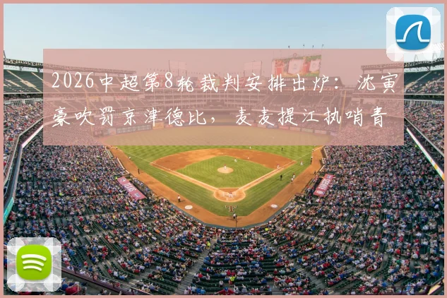 2026中超第8轮裁判安排出炉：沈寅豪吹罚京津德比，麦麦提江执哨青岛海牛vs山东泰山