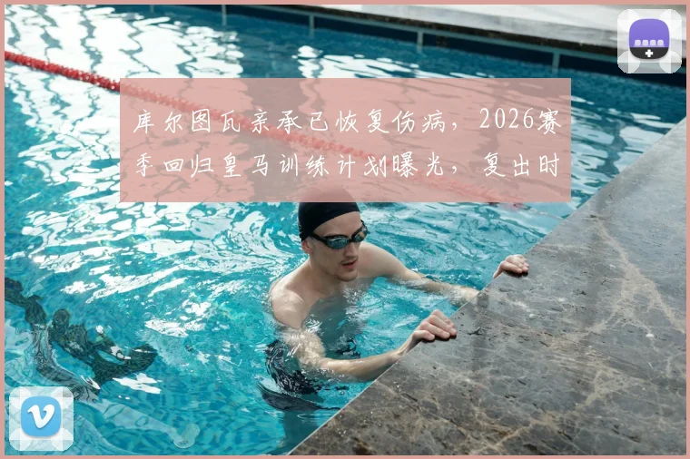 库尔图瓦亲承已恢复伤病，2026赛季回归皇马训练计划曝光，复出时间表及状态分析