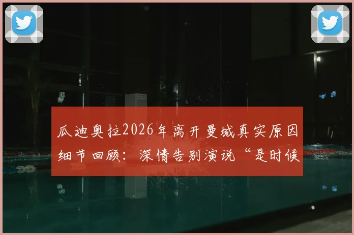 瓜迪奥拉2026年离开曼城真实原因细节回顾:深情告别演说“是时候了”全文与执教最后一场分析
