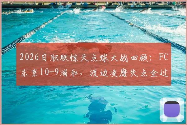 2026日职联惊天点球大战回顾:FC东京10-9浦和,渡边凌磨失点全过程与技术统计深度解析