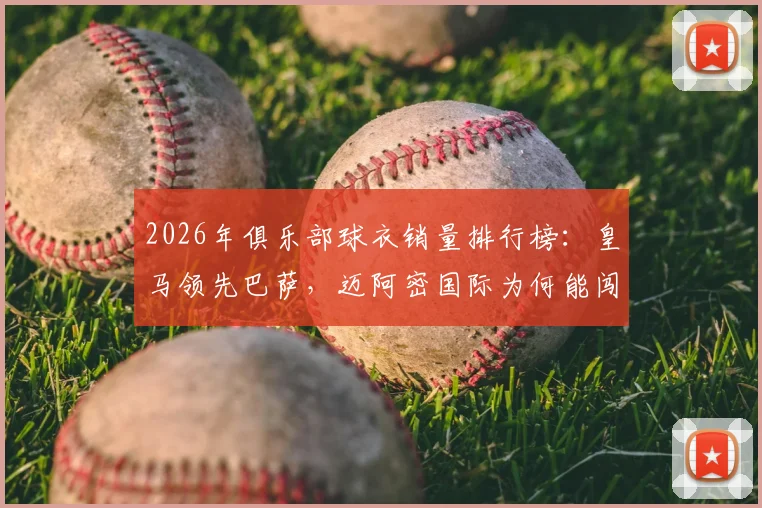 2026年俱乐部球衣销量排行榜:皇马领先巴萨,迈阿密国际为何能闯进前五?附正版购买渠道指南