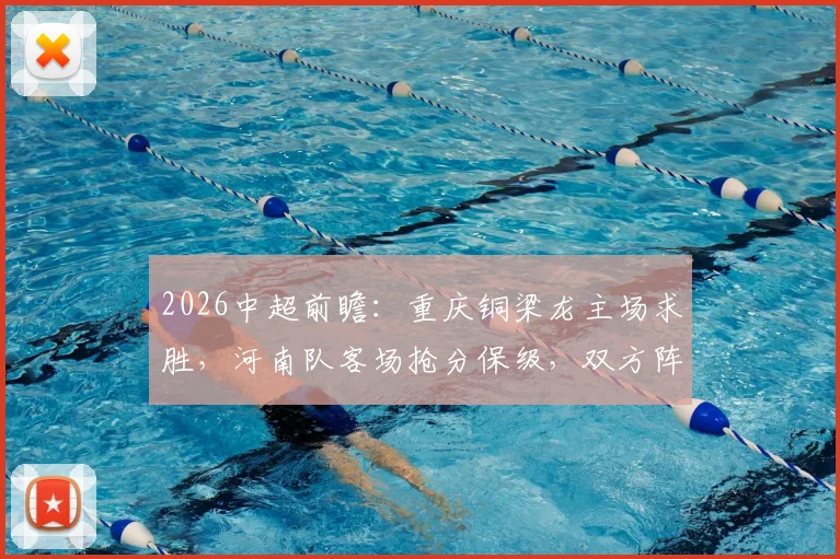 2026中超前瞻:重庆铜梁龙主场求胜,河南队客场抢分保级,双方阵容打法解析