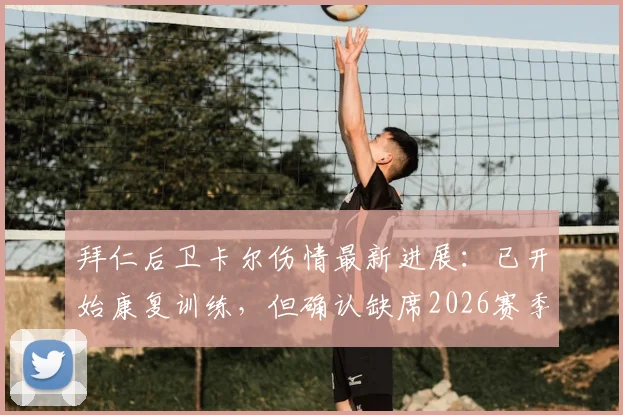 拜仁后卫卡尔伤情最新进展：已开始康复训练，但确认缺席2026赛季前赛，对球队影响分析与复出时间预测