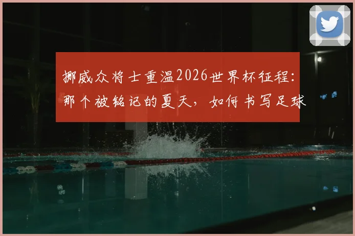 挪威众将士重温2026世界杯征程:那个被铭记的夏天,如何书写足球童话新篇章