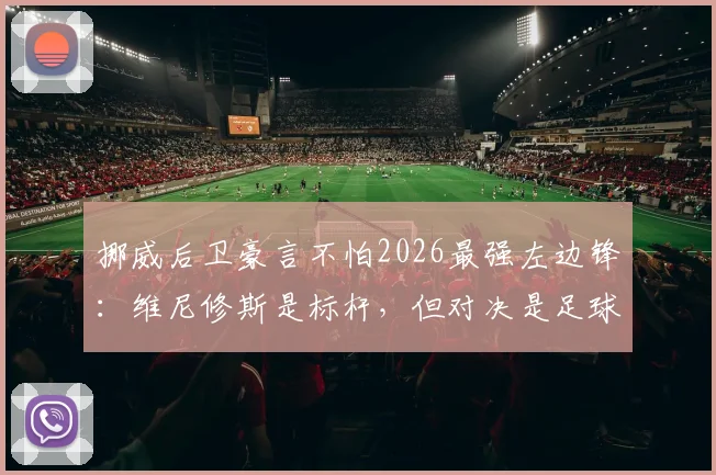 挪威后卫豪言不怕2026最强左边锋：维尼修斯是标杆，但对决是足球魅力