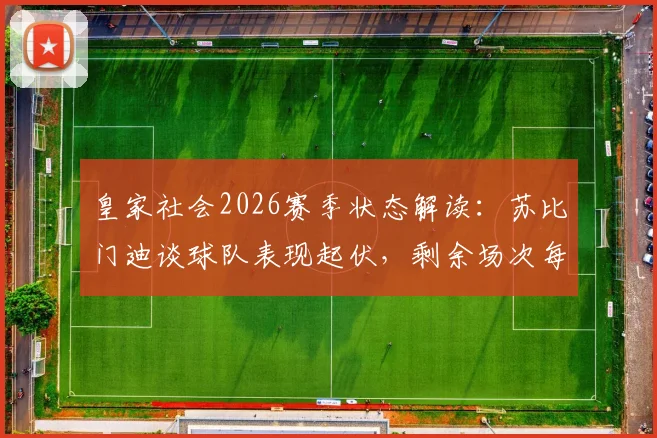 皇家社会2026赛季状态解读：苏比门迪谈球队表现起伏，剩余场次每场皆为决赛