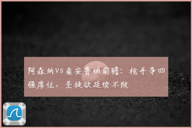 阿森纳vs南安普顿前瞻：枪手争四强席位，圣徒欲延续不败