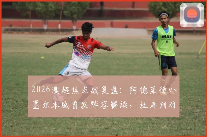 2026澳超焦点战复盘:阿德莱德vs墨尔本城首发阵容解读,杜库利对决卡普托谁更胜一筹?