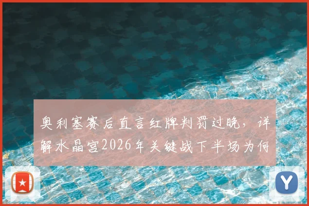 奥利塞赛后直言红牌判罚过晚，详解水晶宫2026年关键战下半场为何踢得更好