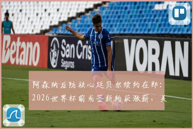 阿森纳后防核心廷贝尔续约在即：2026世界杯前或签新约获涨薪，关键细节与球队影响分析