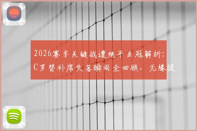 2026赛季关键战遭绝平丢冠解析：C罗替补席失落瞬间全回顾，无缘提前夺冠原因深度分析