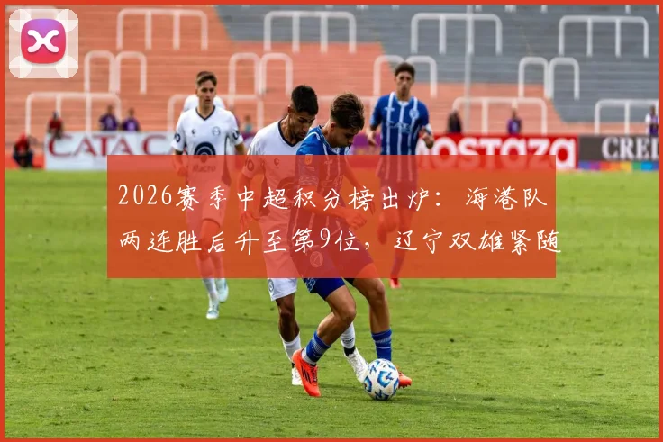 2026赛季中超积分榜出炉：海港队两连胜后升至第9位，辽宁双雄紧随申花暂列三四名次解析