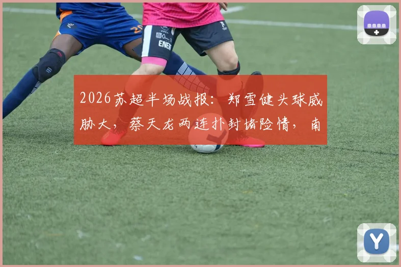 2026苏超半场战报：郑雪健头球威胁大，蔡天龙两连扑封堵险情，南通支云0-0暂平徐州威腾
