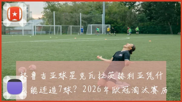 格鲁吉亚球星克瓦拉茨赫利亚凭什么能连造7球?2026年欧冠淘汰赛历史第一人全解析