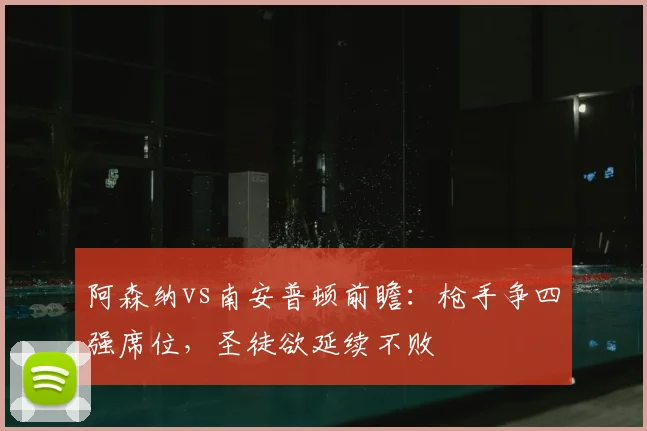 阿森纳vs南安普顿前瞻：枪手争四强席位，圣徒欲延续不败