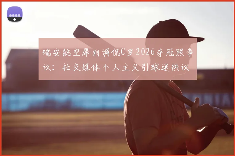 瑞安航空犀利调侃C罗2026夺冠照争议：社交媒体个人主义引球迷热议，队友功劳引深思