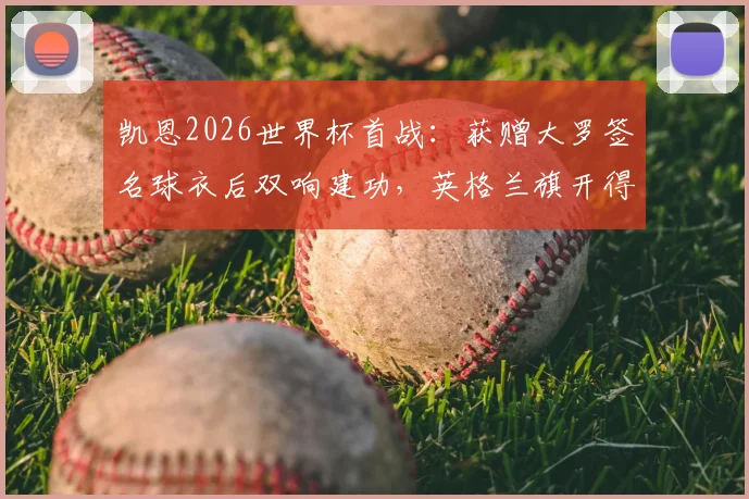 凯恩2026世界杯首战：获赠大罗签名球衣后双响建功，英格兰旗开得胜背后故事