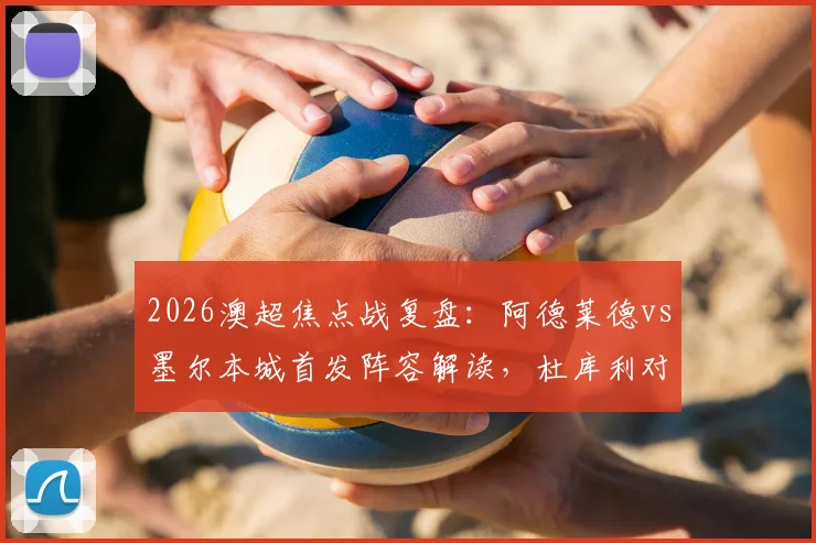 2026澳超焦点战复盘：阿德莱德vs墨尔本城首发阵容解读，杜库利对决卡普托谁更胜一筹？