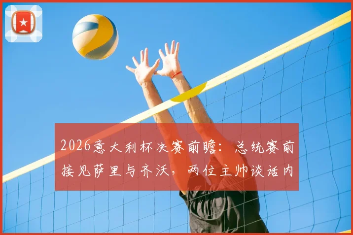 2026意大利杯决赛前瞻:总统赛前接见萨里与齐沃,两位主帅谈话内容全解析